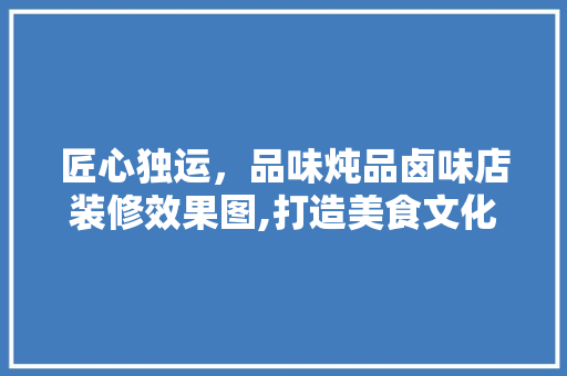 匠心独运，品味炖品卤味店装修效果图,打造美食文化新地标 匠心独运，品味炖品卤味店装修效果图,打造美食文化新地标 二手房