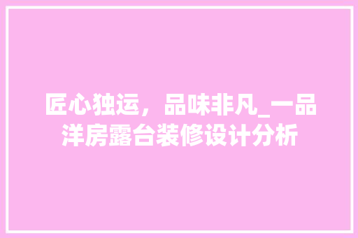 匠心独运，品味非凡_一品洋房露台装修设计分析 匠心独运，品味非凡_一品洋房露台装修设计分析 买房须知
