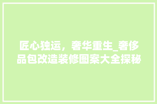 匠心独运，奢华重生_奢侈品包改造装修图案大全探秘 匠心独运，奢华重生_奢侈品包改造装修图案大全探秘 买房须知