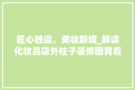 匠心独运，美妆新境_解读化妆品店外柱子装修图背后的美学密码