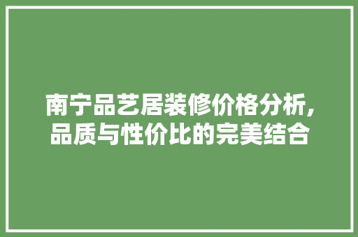 南宁品艺居装修价格分析,品质与性价比的完美结合