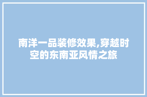 南洋一品装修效果,穿越时空的东南亚风情之旅