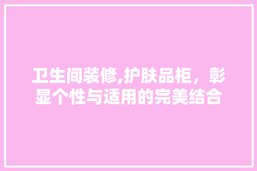 卫生间装修,护肤品柜，彰显个性与适用的完美结合