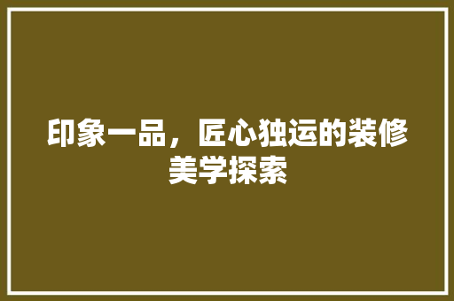 印象一品，匠心独运的装修美学探索