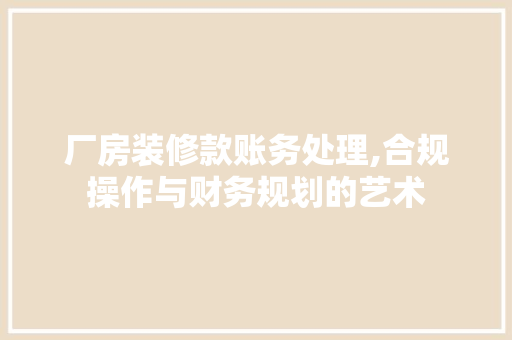 厂房装修款账务处理,合规操作与财务规划的艺术