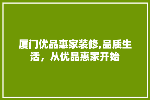 厦门优品惠家装修,品质生活，从优品惠家开始