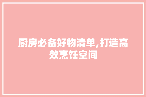 厨房必备好物清单,打造高效烹饪空间