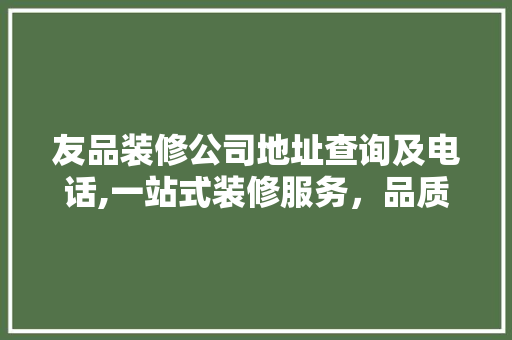 友品装修公司地址查询及电话,一站式装修服务，品质生活新选择