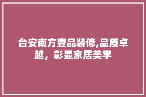 台安南方壹品装修,品质卓越，彰显家居美学