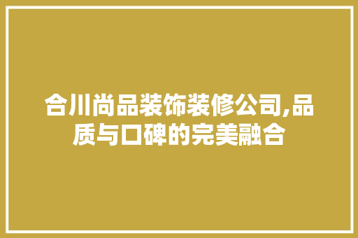 合川尚品装饰装修公司,品质与口碑的完美融合 合川尚品装饰装修公司,品质与口碑的完美融合 二手房