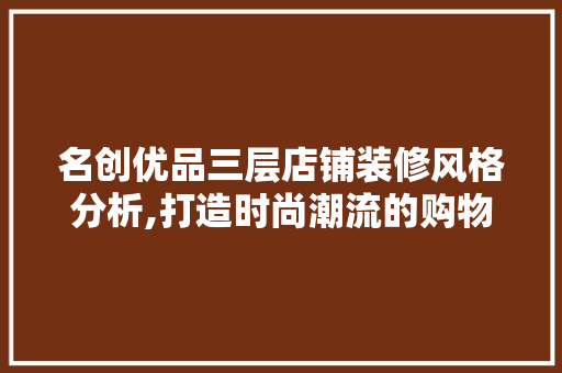 名创优品三层店铺装修风格分析,打造时尚潮流的购物空间