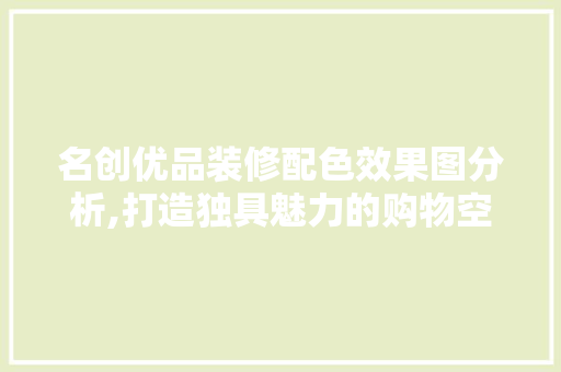 名创优品装修配色效果图分析,打造独具魅力的购物空间，名创优品装修风格。
