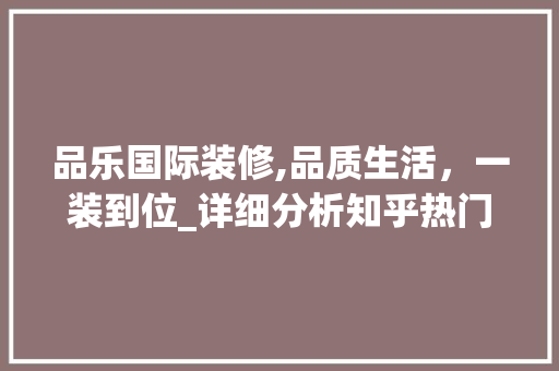 品乐国际装修,品质生活，一装到位_详细分析知乎热门话题