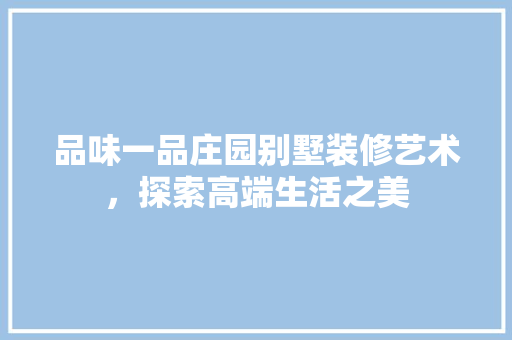 品味一品庄园别墅装修艺术，探索高端生活之美