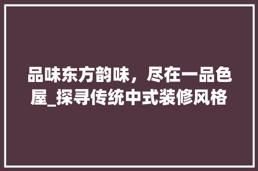 品味东方韵味，尽在一品色屋_探寻传统中式装修风格的独特魅力