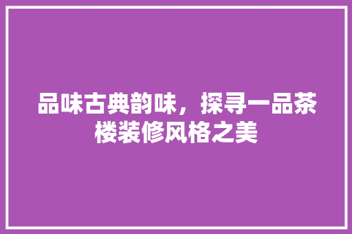 品味古典韵味，探寻一品茶楼装修风格之美 品味古典韵味，探寻一品茶楼装修风格之美 家居装饰