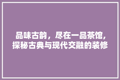 品味古韵，尽在一品茶馆,探秘古典与现代交融的装修艺术