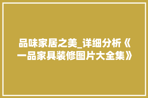 品味家居之美_详细分析《一品家具装修图片大全集》