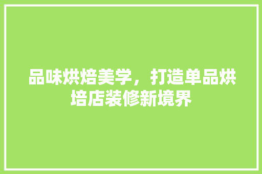 品味烘焙美学，打造单品烘培店装修新境界