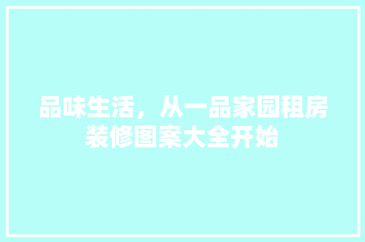 品味生活，从一品家园租房装修图案大全开始