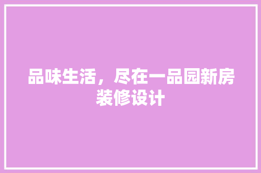 品味生活，尽在一品园新房装修设计