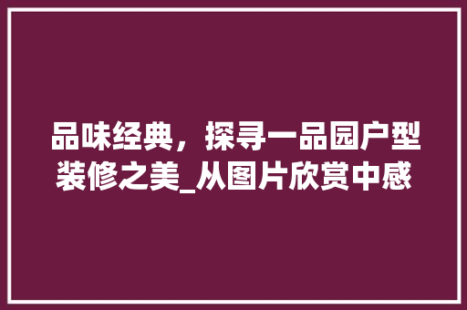 品味经典，探寻一品园户型装修之美_从图片欣赏中感受家居艺术的魅力