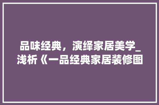 品味经典，演绎家居美学_浅析《一品经典家居装修图纸大全