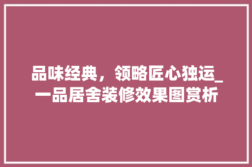 品味经典，领略匠心独运_一品居舍装修效果图赏析