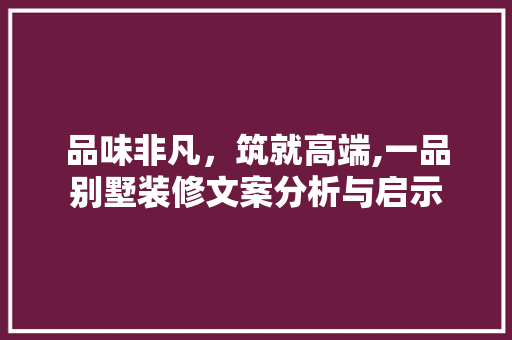 品味非凡，筑就高端,一品别墅装修文案分析与启示 品味非凡，筑就高端,一品别墅装修文案分析与启示 二手房