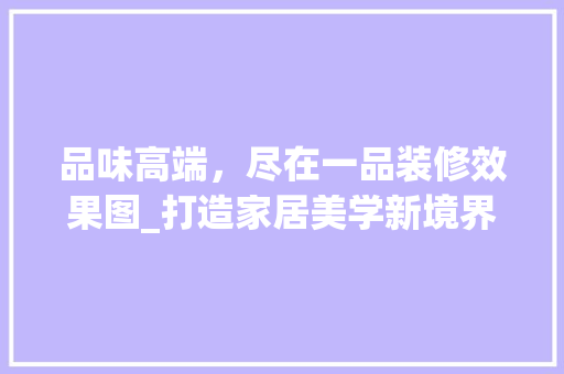 品味高端，尽在一品装修效果图_打造家居美学新境界