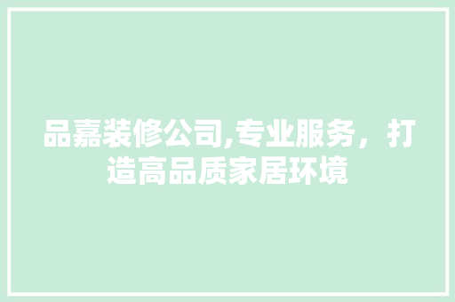 品嘉装修公司,专业服务，打造高品质家居环境