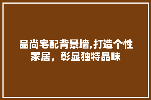品尚宅配背景墙,打造个性家居，彰显独特品味