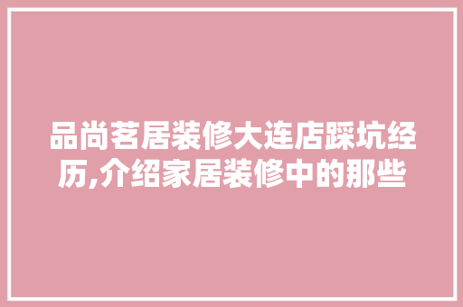 品尚茗居装修大连店踩坑经历,介绍家居装修中的那些“坑”