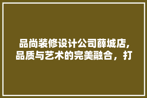 品尚装修设计公司薛城店,品质与艺术的完美融合，打造家居新风尚
