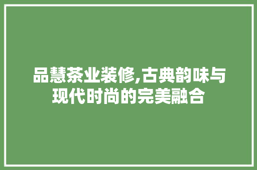 品慧茶业装修,古典韵味与现代时尚的完美融合，品品茶餐厅。
