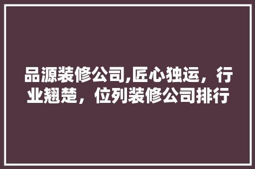 品源装修公司,匠心独运，行业翘楚，位列装修公司排行榜前列