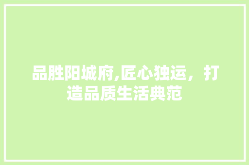 品胜阳城府,匠心独运，打造品质生活典范