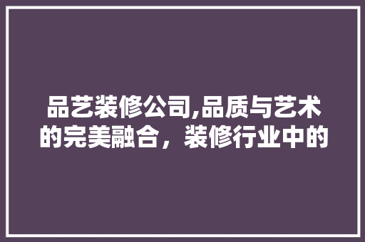 品艺装修公司,品质与艺术的完美融合，装修行业中的佼佼者