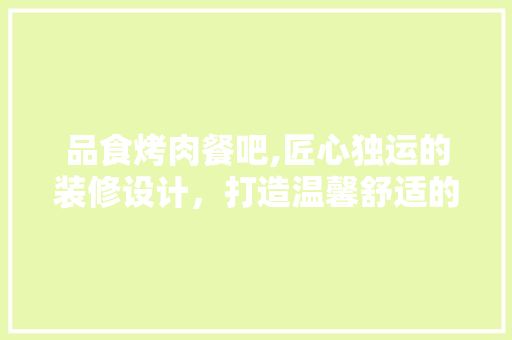 品食烤肉餐吧,匠心独运的装修设计，打造温馨舒适的餐饮新体验