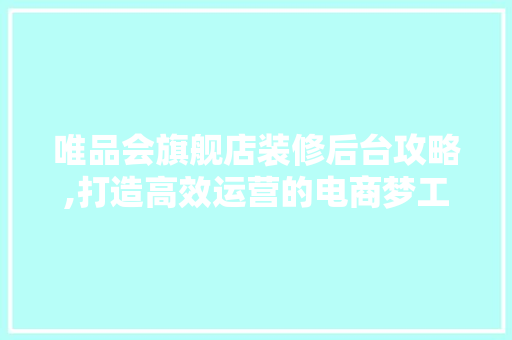 唯品会旗舰店装修后台攻略,打造高效运营的电商梦工厂 唯品会旗舰店装修后台攻略,打造高效运营的电商梦工厂 装修知识