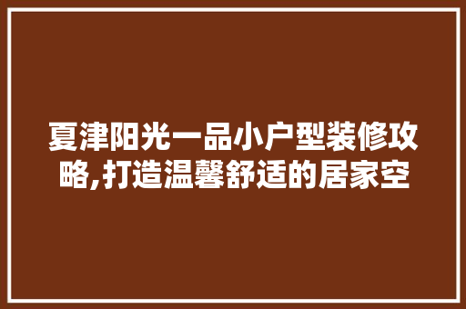 夏津阳光一品小户型装修攻略,打造温馨舒适的居家空间 夏津阳光一品小户型装修攻略,打造温馨舒适的居家空间 家居装饰