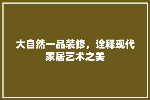 大自然一品装修，诠释现代家居艺术之美 大自然一品装修，诠释现代家居艺术之美 装修知识