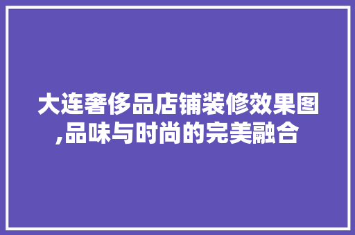 大连奢侈品店铺装修效果图,品味与时尚的完美融合，奢侈品店装修风格。