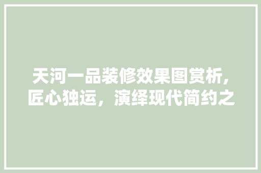 天河一品装修效果图赏析,匠心独运，演绎现代简约之美