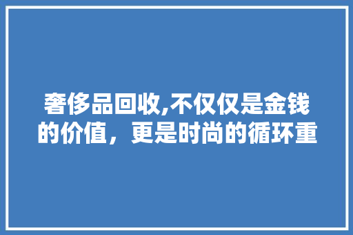 奢侈品回收,不仅仅是金钱的价值，更是时尚的循环重生