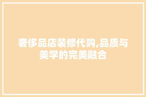 奢侈品店装修代购,品质与美学的完美融合