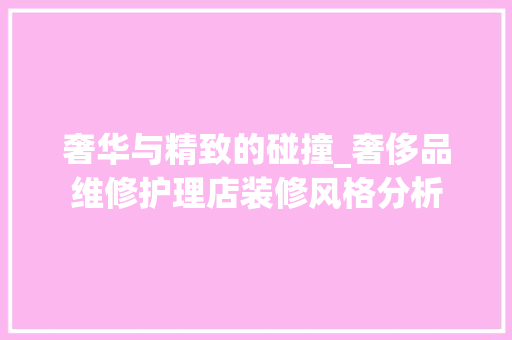 奢华与精致的碰撞_奢侈品维修护理店装修风格分析