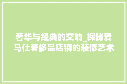 奢华与经典的交响_探秘爱马仕奢侈品店铺的装修艺术 奢华与经典的交响_探秘爱马仕奢侈品店铺的装修艺术 装修知识