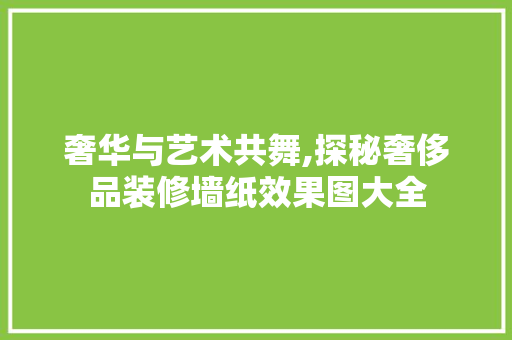奢华与艺术共舞,探秘奢侈品装修墙纸效果图大全
