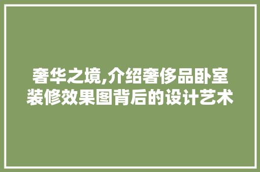 奢华之境,介绍奢侈品卧室装修效果图背后的设计艺术